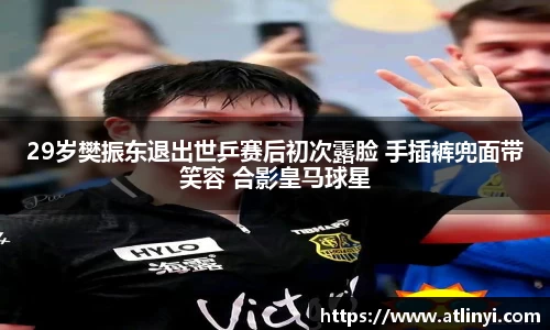 29岁樊振东退出世乒赛后初次露脸 手插裤兜面带笑容 合影皇马球星