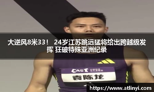 大逆风8米33！ 24岁江苏跳远猛将给出跨越级发挥 狂破特殊亚洲纪录